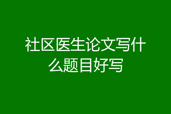 社区医生论文写什么题目好写