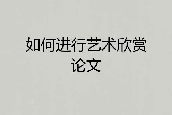 如何进行艺术欣赏论文