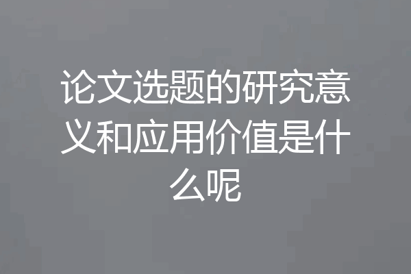 论文选题的研究意义和应用价值是什么呢