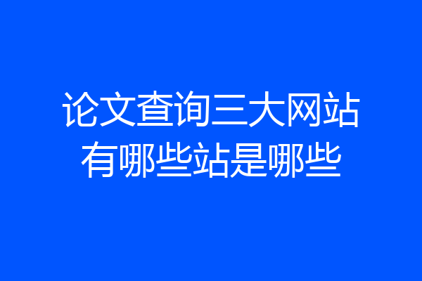 论文查询三大网站有哪些站是哪些