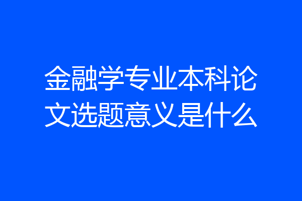 金融学专业本科论文选题意义是什么