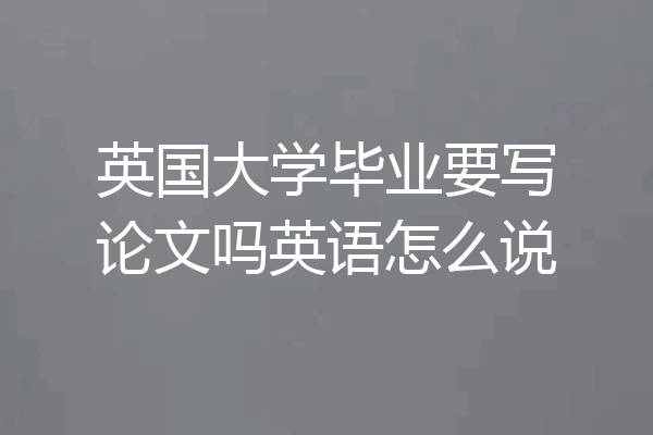 英国大学毕业要写论文吗英语怎么说