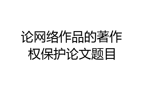 论网络作品的著作权保护论文题目
