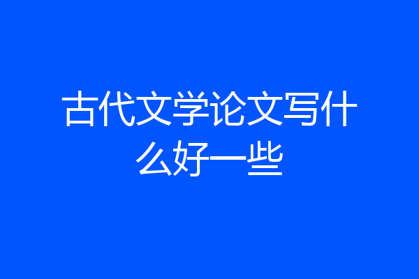 古代文学论文写什么好一些