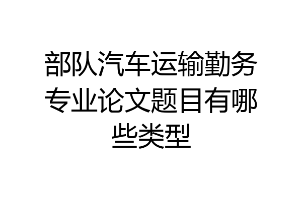 部队汽车运输勤务专业论文题目有哪些类型