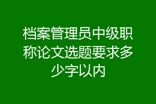 档案管理员中级职称论文选题要求多少字以内