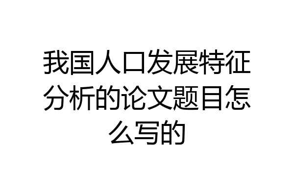 我国人口发展特征分析的论文题目怎么写的