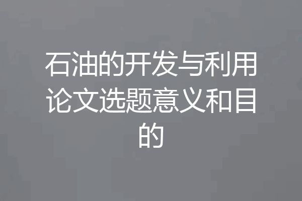 石油的开发与利用论文选题意义和目的