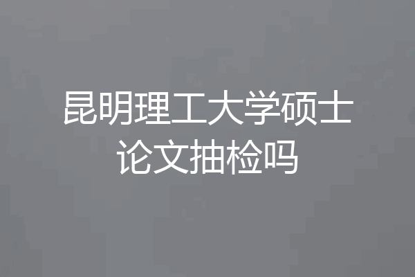 昆明理工大学硕士论文抽检吗