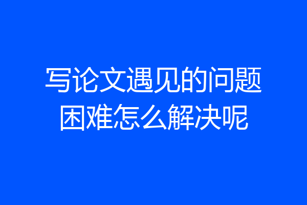 写论文遇见的问题困难怎么解决呢