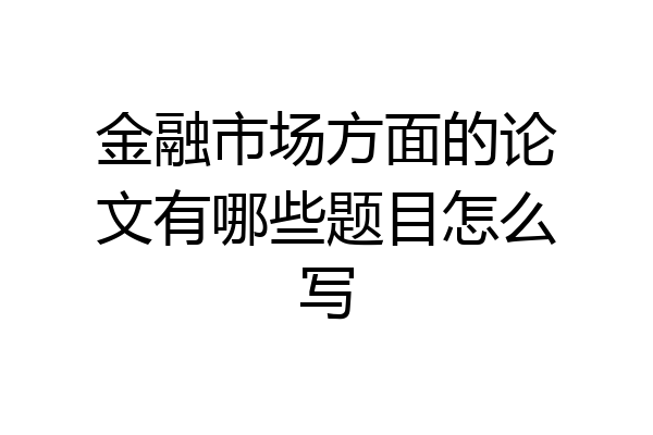 金融市场方面的论文有哪些题目怎么写