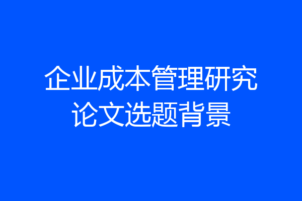 企业成本管理研究论文选题背景