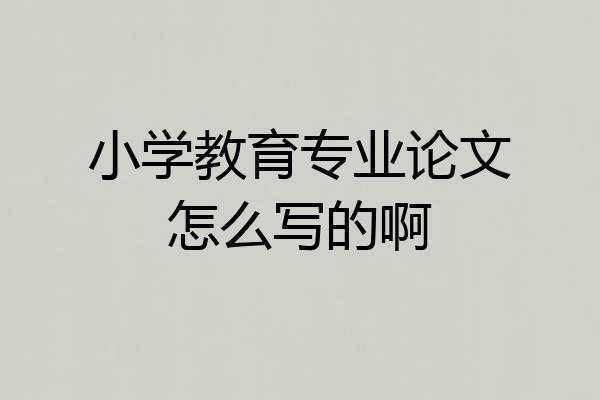 小学教育专业论文怎么写的啊