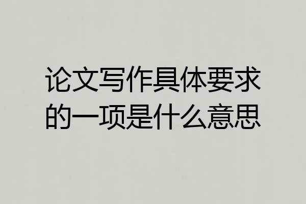论文写作具体要求的一项是什么意思