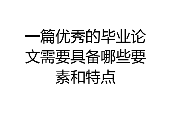 一篇优秀的毕业论文需要具备哪些要素和特点