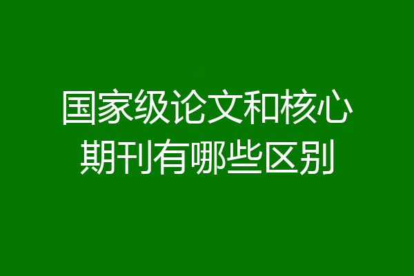 国家级论文和核心期刊有哪些区别
