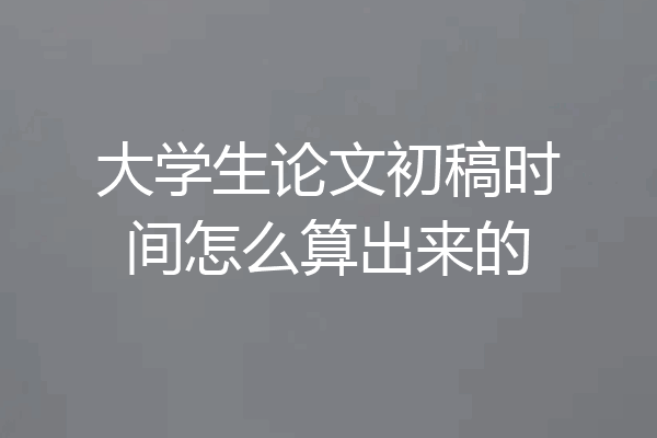 大学生论文初稿时间怎么算出来的