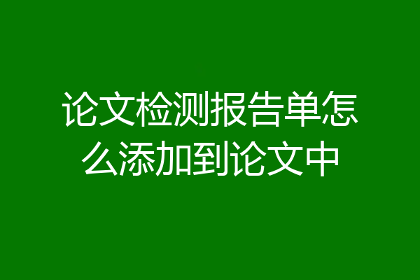 论文检测报告单怎么添加到论文中