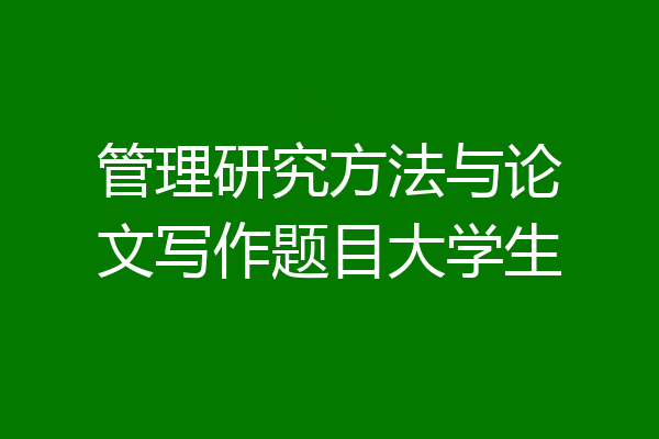 管理研究方法与论文写作题目大学生