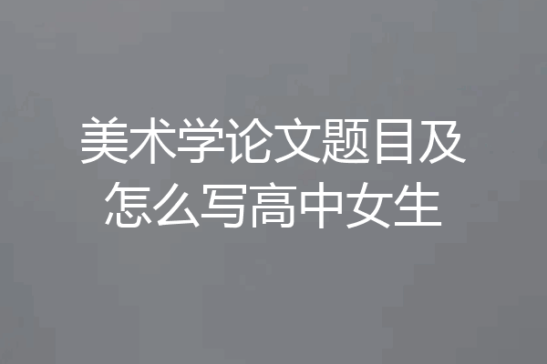 美术学论文题目及怎么写高中女生
