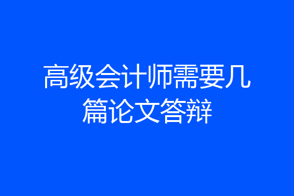 高级会计师需要几篇论文答辩