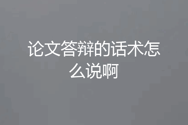 论文答辩的话术怎么说啊