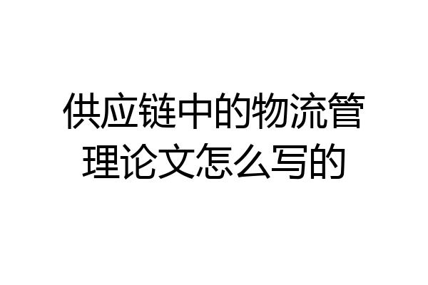 供应链中的物流管理论文怎么写的