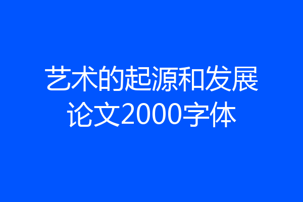 艺术的起源和发展论文2000字体