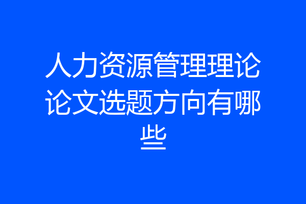 人力资源管理理论论文选题方向有哪些