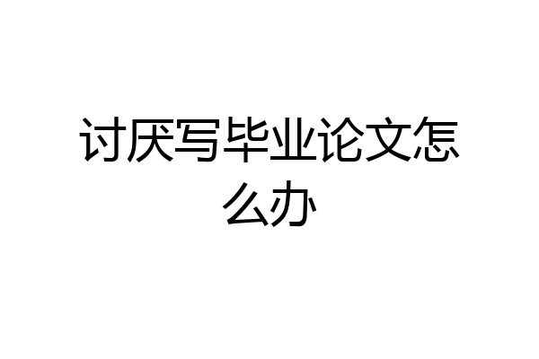 讨厌写毕业论文怎么办