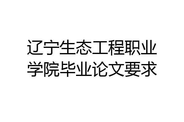 辽宁生态工程职业学院毕业论文要求