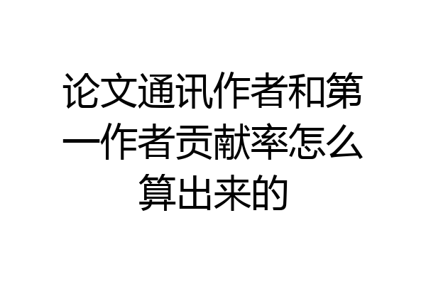 论文通讯作者和第一作者贡献率怎么算出来的