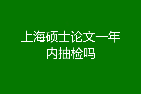 上海硕士论文一年内抽检吗