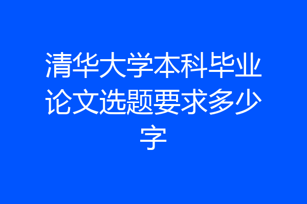 清华大学本科毕业论文选题要求多少字