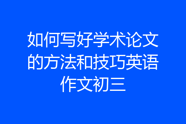 如何写好学术论文的方法和技巧英语作文初三