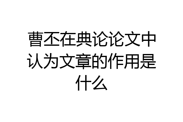 曹丕在典论论文中认为文章的作用是什么