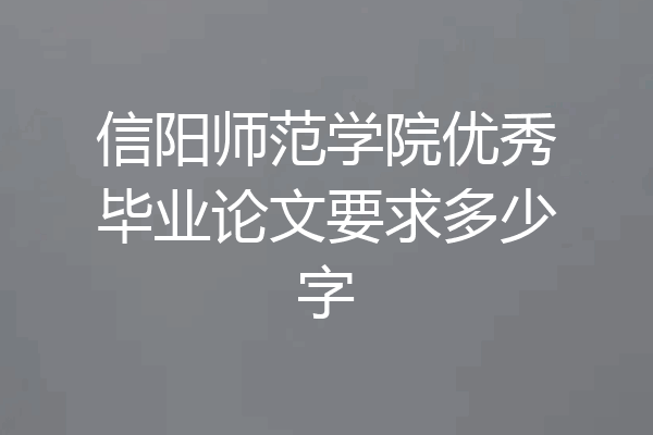 信阳师范学院优秀毕业论文要求多少字