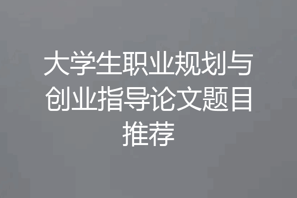 大学生职业规划与创业指导论文题目推荐