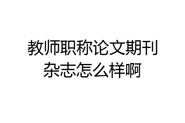 教师职称论文期刊杂志怎么样啊