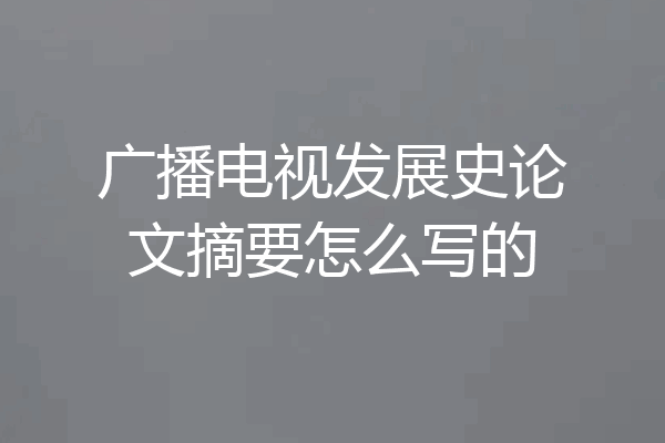 广播电视发展史论文摘要怎么写的