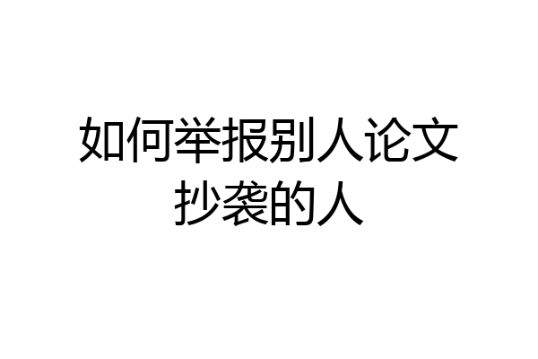 如何举报别人论文抄袭的人