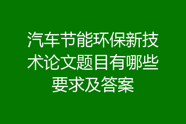 汽车节能环保新技术论文题目有哪些要求及答案