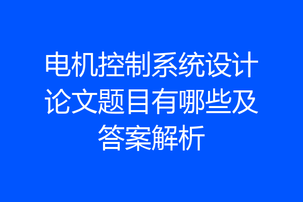 电机控制系统设计论文题目有哪些及答案解析