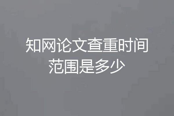 知网论文查重时间范围是多少