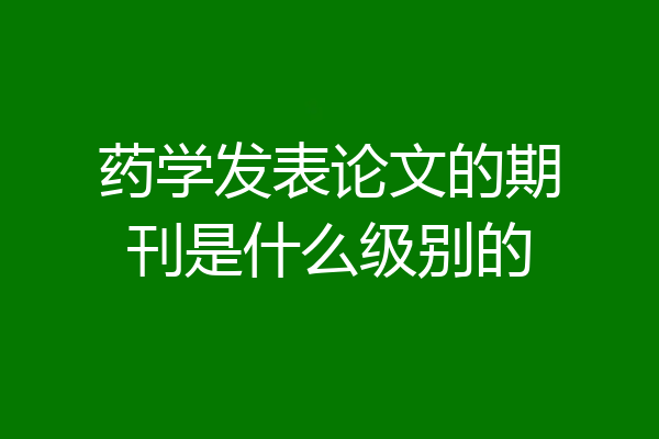 药学发表论文的期刊是什么级别的