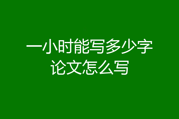 一小时能写多少字论文怎么写
