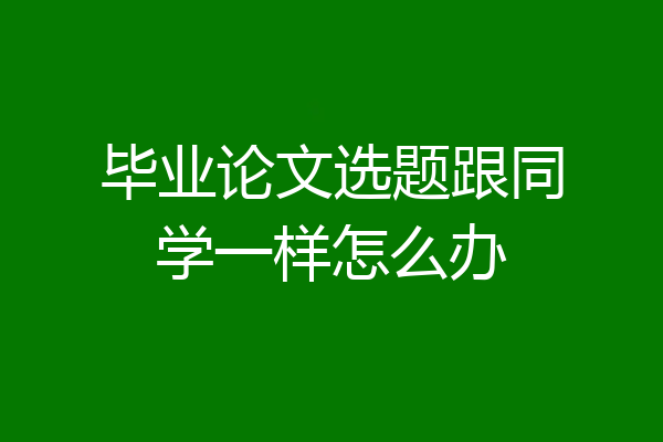毕业论文选题跟同学一样怎么办