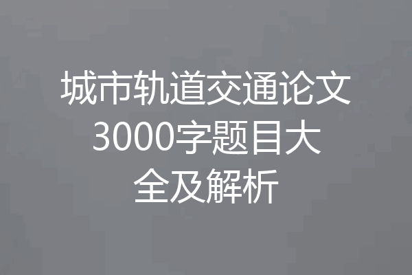 城市轨道交通论文3000字题目大全及解析