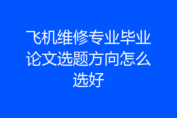 飞机维修专业毕业论文选题方向怎么选好