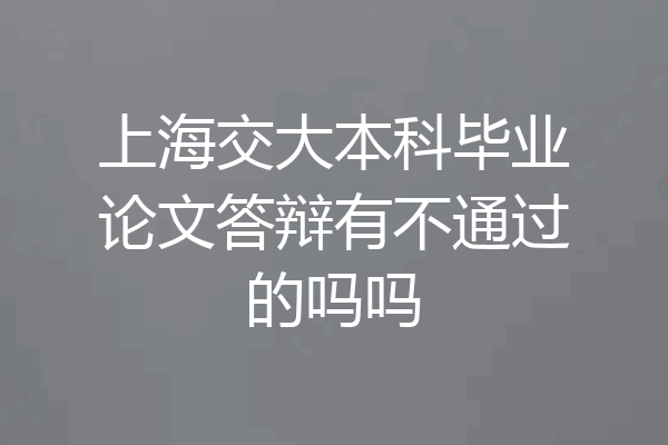 上海交大本科毕业论文答辩有不通过的吗吗